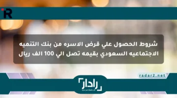 شروط الحصول على قرض الأسرة من بنك التنمية الاجتماعية السعودي بقيمة تصل إلى 100 ألف ريال